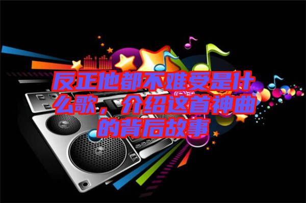 反正他都不難受是什么歌，介紹這首神曲的背后故事