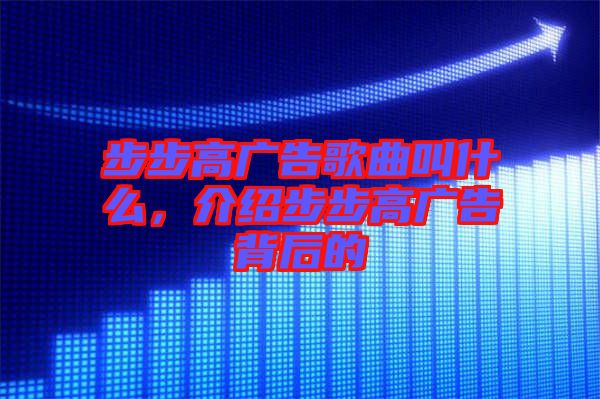 步步高廣告歌曲叫什么，介紹步步高廣告背后的