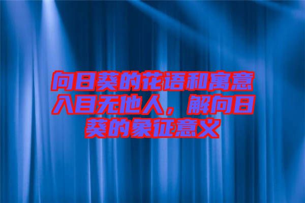 向日葵的花語和寓意入目無他人，解向日葵的象征意義