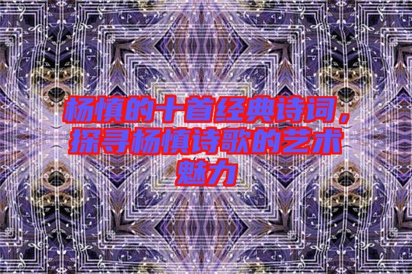 楊慎的十首經典詩詞，探尋楊慎詩歌的藝術魅力
