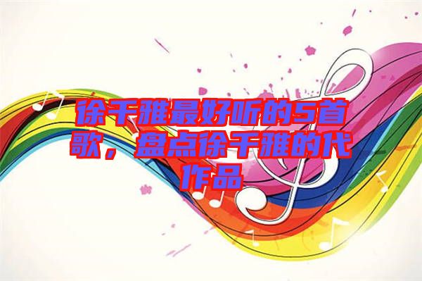 徐千雅最好聽(tīng)的5首歌，盤點(diǎn)徐千雅的代作品