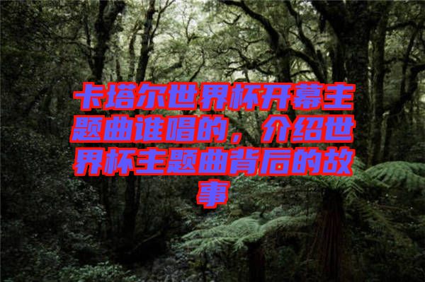 卡塔爾世界杯開幕主題曲誰唱的，介紹世界杯主題曲背后的故事
