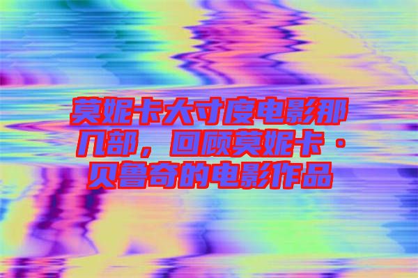 莫妮卡大寸度電影那幾部，回顧莫妮卡·貝魯奇的電影作品