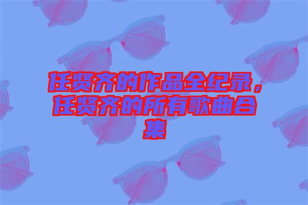 任賢齊的作品全紀錄，任賢齊的所有歌曲合集