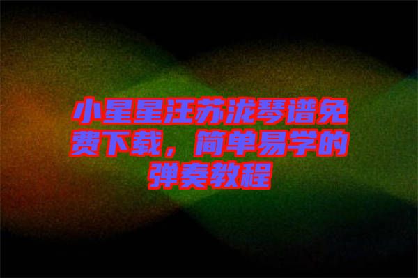 小星星汪蘇瀧琴譜免費下載，簡單易學(xué)的彈奏教程