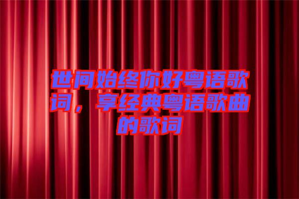 世間始終你好粵語(yǔ)歌詞，享經(jīng)典粵語(yǔ)歌曲的歌詞