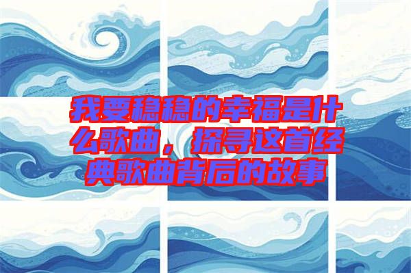 我要穩穩的幸福是什么歌曲，探尋這首經典歌曲背后的故事