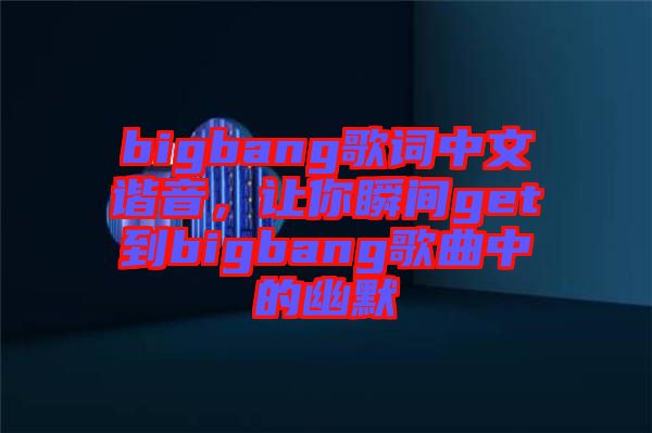 bigbang歌詞中文諧音，讓你瞬間get到bigbang歌曲中的幽默
