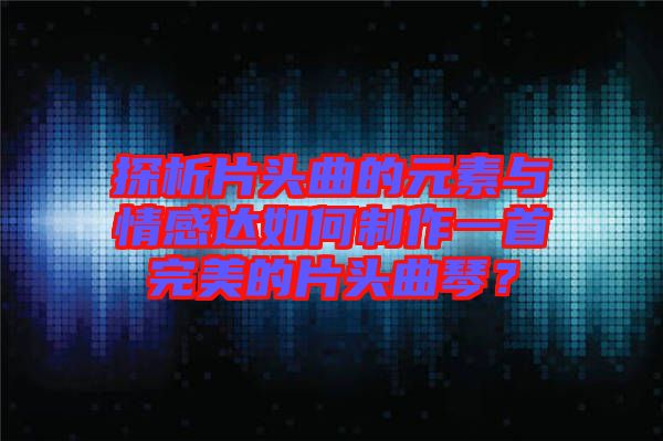 探析片頭曲的元素與情感達如何制作一首完美的片頭曲琴？