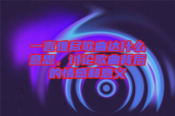 一言難盡歌曲達什么意思，討論歌曲背后的情感和意義