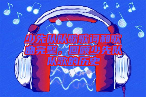 少先隊隊歌歌詞和歌曲完整，回顧少先隊隊歌的歷史