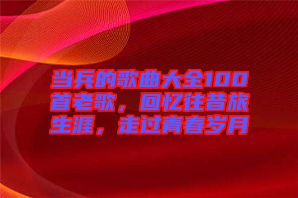 當兵的歌曲大全100首老歌，回憶往昔旅生涯，走過青春歲月