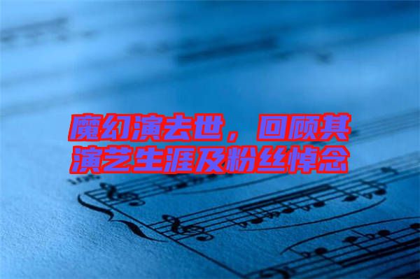 魔幻演去世，回顧其演藝生涯及粉絲悼念