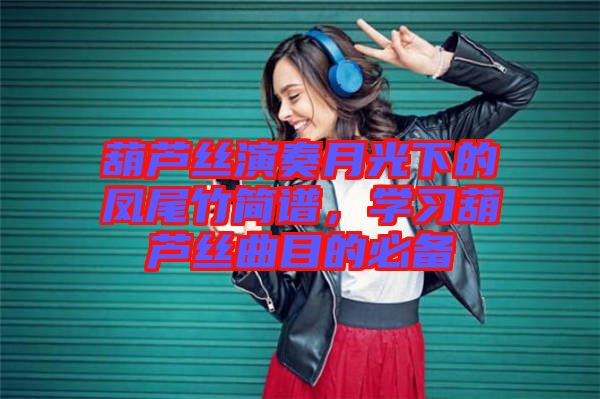 葫蘆絲演奏月光下的鳳尾竹簡(jiǎn)譜，學(xué)習(xí)葫蘆絲曲目的必備