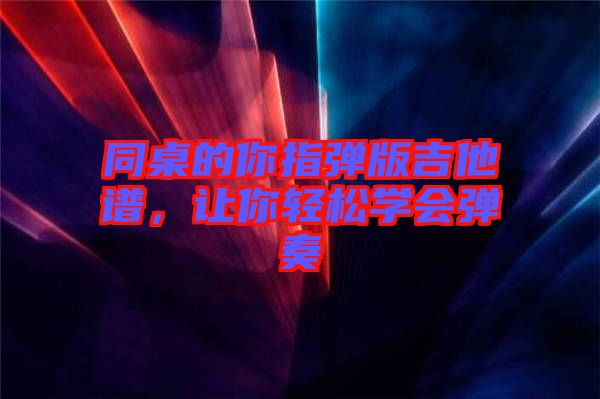 同桌的你指彈版吉他譜，讓你輕松學(xué)會彈奏