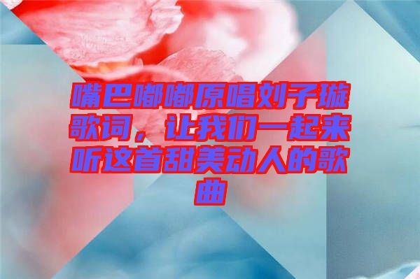 嘴巴嘟嘟原唱劉子璇歌詞，讓我們一起來聽這首甜美動人的歌曲
