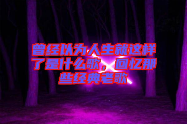 曾經以為人生就這樣了是什么歌，回憶那些經典老歌