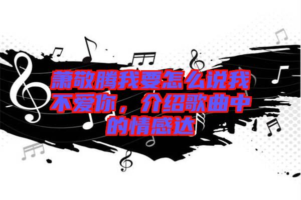 蕭敬騰我要怎么說我不愛你，介紹歌曲中的情感達