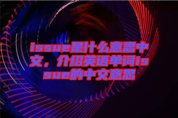issue是什么意思中文，介紹英語單詞issue的中文意思