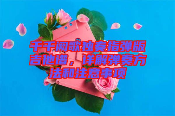 千千闕歌獨奏指彈版吉他譜，詳解彈奏方法和注意事項