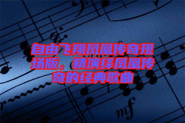 自由飛翔鳳凰傳奇現(xiàn)場(chǎng)版，精演繹鳳凰傳奇的經(jīng)典歌曲