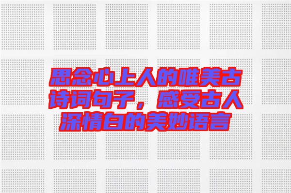 思念心上人的唯美古詩詞句子，感受古人深情白的美妙語言