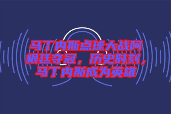 馬丁內斯點球大戰阿根廷奪冠，歷史時刻，馬丁內斯成為英雄