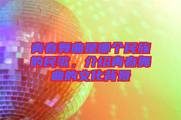 青春舞曲是哪個民族的民歌，介紹青春舞曲的文化背景