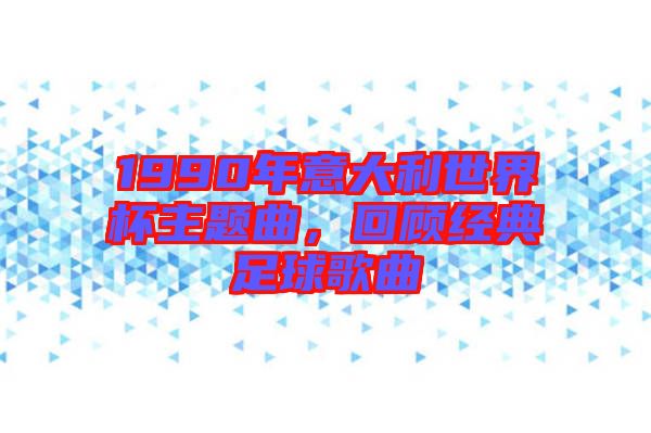 1990年意大利世界杯主題曲，回顧經典足球歌曲