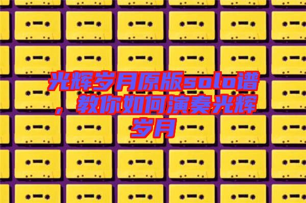光輝歲月原版solo譜，教你如何演奏光輝歲月
