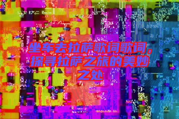 坐車去拉薩歌詞歌詞，探尋拉薩之旅的美妙之處