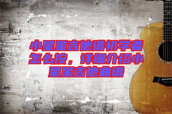 小星星吉他譜初學(xué)者怎么按，詳細(xì)介紹小星星吉他曲譜