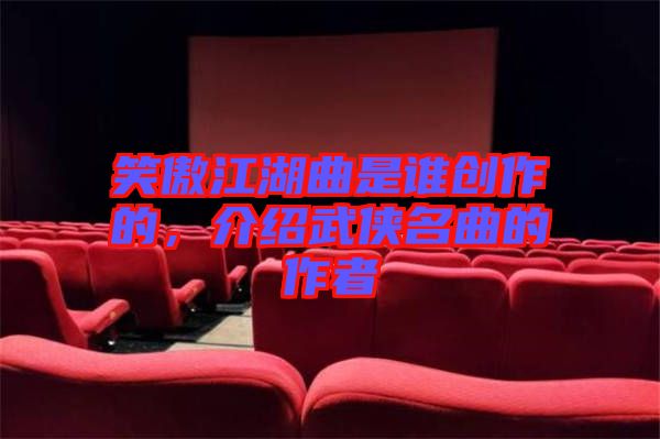笑傲江湖曲是誰創作的，介紹武俠名曲的作者