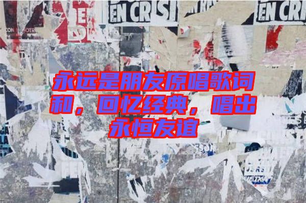 永遠(yuǎn)是朋友原唱歌詞和，回憶經(jīng)典，唱出永恒友誼