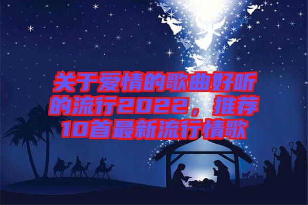 關于愛情的歌曲好聽的流行2022，推薦10首最新流行情歌