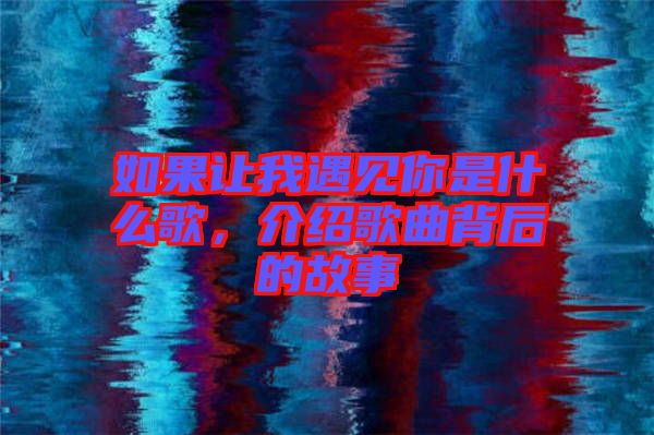 如果讓我遇見你是什么歌，介紹歌曲背后的故事