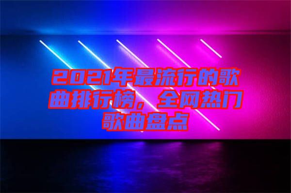 2021年最流行的歌曲排行榜，全網熱門歌曲盤點