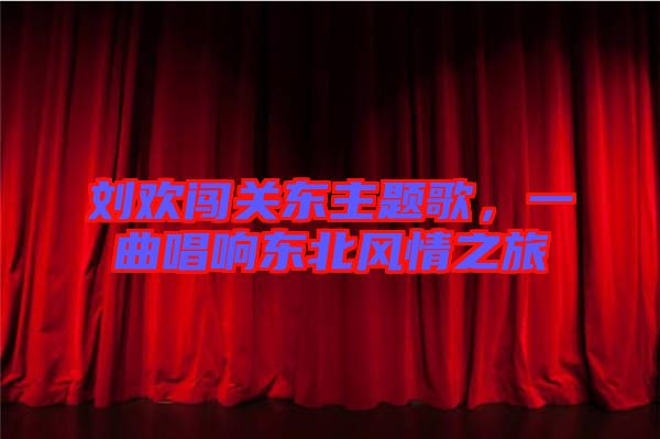 劉歡闖關(guān)東主題歌，一曲唱響東北風(fēng)情之旅