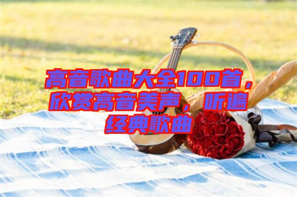 高音歌曲大全100首，欣賞高音美聲，聽遍經典歌曲