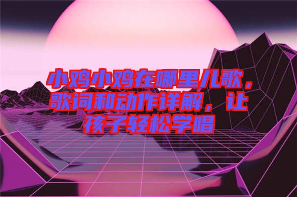 小雞小雞在哪里兒歌，歌詞和動作詳解，讓孩子輕松學唱