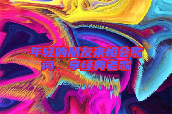 年輕的朋友來相會歌詞，享經典老歌