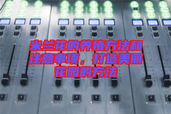 米蘭花的養(yǎng)殖方法和注意事項(xiàng)，打造美麗花園的方法