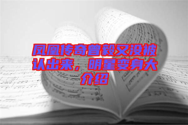 鳳凰傳奇曾毅又沒被認(rèn)出來(lái)，明星變身大介紹