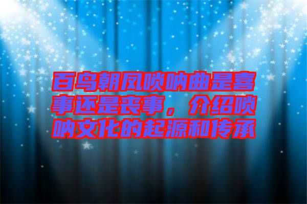 百鳥朝鳳嗩吶曲是喜事還是喪事，介紹嗩吶文化的起源和傳承