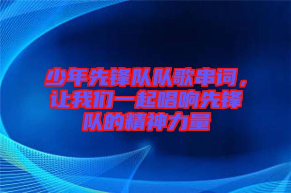 少年先鋒隊隊歌串詞，讓我們一起唱響先鋒隊的精神力量
