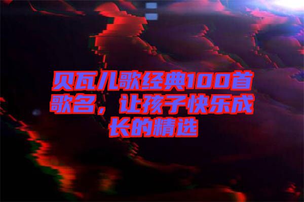 貝瓦兒歌經典100首歌名，讓孩子快樂成長的精選