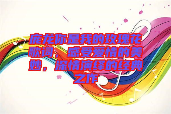 龐龍你是我的玫瑰花歌詞，感受愛(ài)情的美妙，深情演繹的經(jīng)典之作