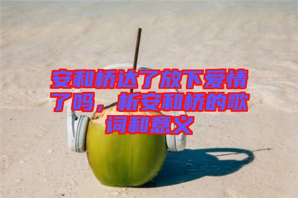 安和橋達了放下愛情了嗎，析安和橋的歌詞和意義