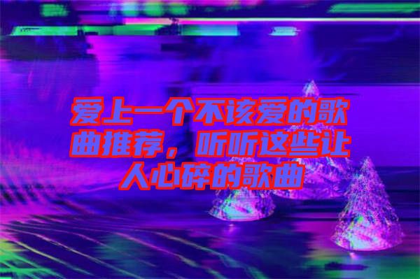 愛上一個不該愛的歌曲推薦，聽聽這些讓人心碎的歌曲