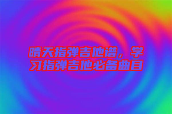 晴天指彈吉他譜，學(xué)習(xí)指彈吉他必備曲目